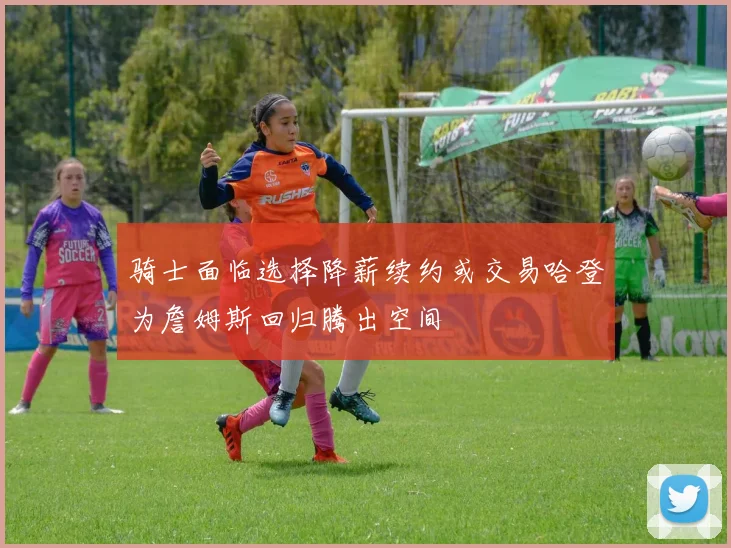 骑士面临选择降薪续约或交易哈登为詹姆斯回归腾出空间