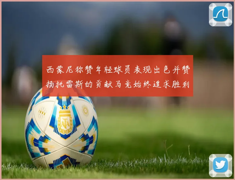 西蒙尼称赞年轻球员表现出色并赞扬托雷斯的贡献马竞始终追求胜利