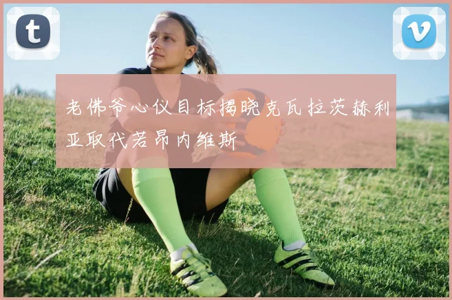 老佛爷心仪目标揭晓克瓦拉茨赫利亚取代若昂内维斯