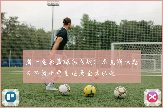 周一竞彩篮球焦点战：尼克斯状态火热骑士誓言逆袭全力以赴