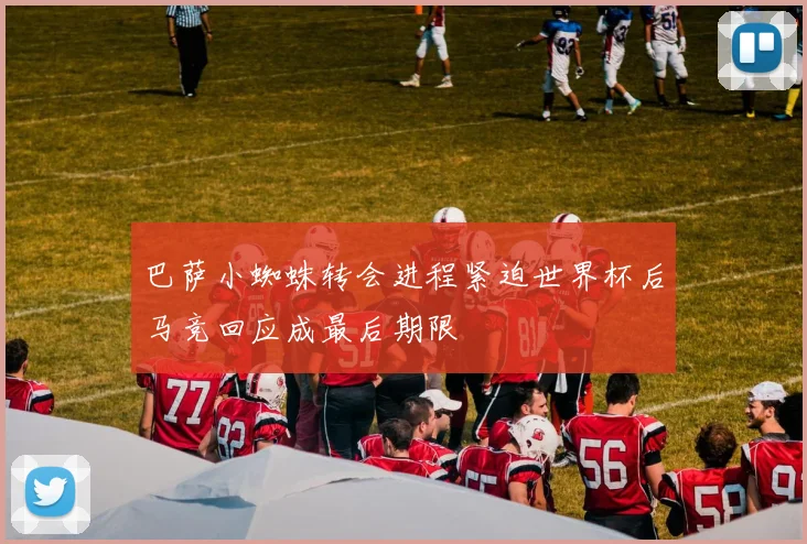 巴萨小蜘蛛转会进程紧迫世界杯后马竞回应成最后期限