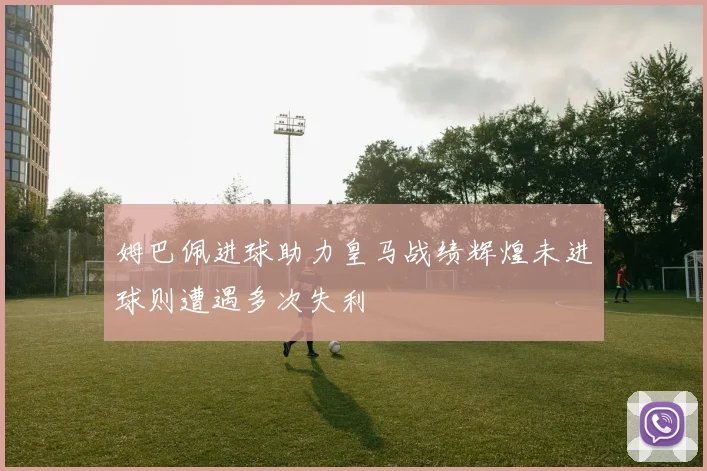 姆巴佩进球助力皇马战绩辉煌未进球则遭遇多次失利