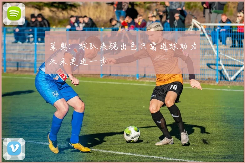莱奥：球队表现出色只需进球助力未来更进一步