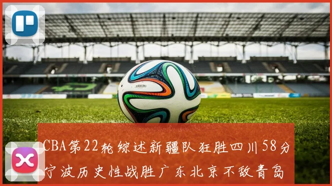 CBA第22轮综述新疆队狂胜四川58分宁波历史性战胜广东北京不敌青岛