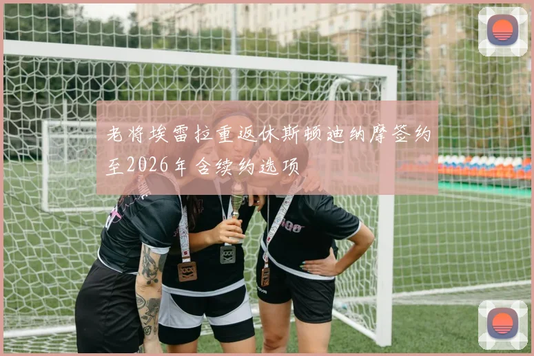 老将埃雷拉重返休斯顿迪纳摩签约至2026年含续约选项