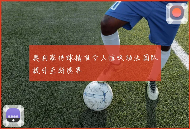 奥利塞传球精准令人惊叹助法国队提升至新境界