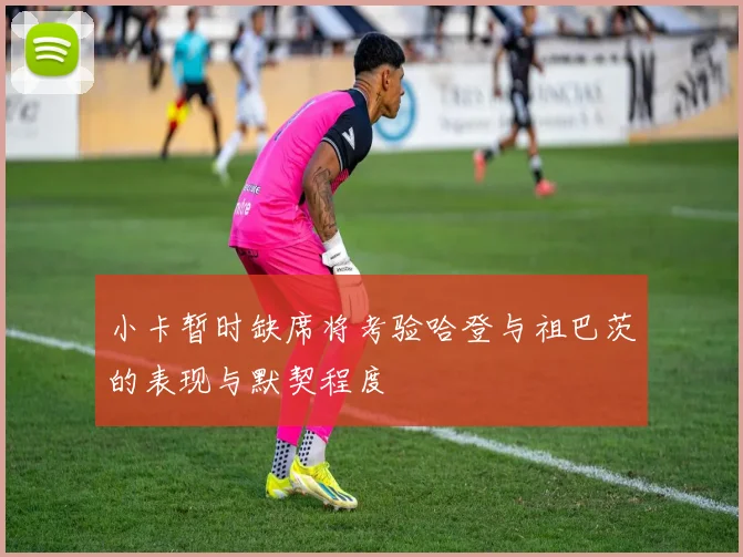 小卡暂时缺席将考验哈登与祖巴茨的表现与默契程度