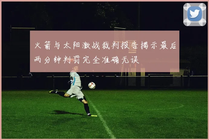 火箭与太阳激战裁判报告揭示最后两分钟判罚完全准确无误