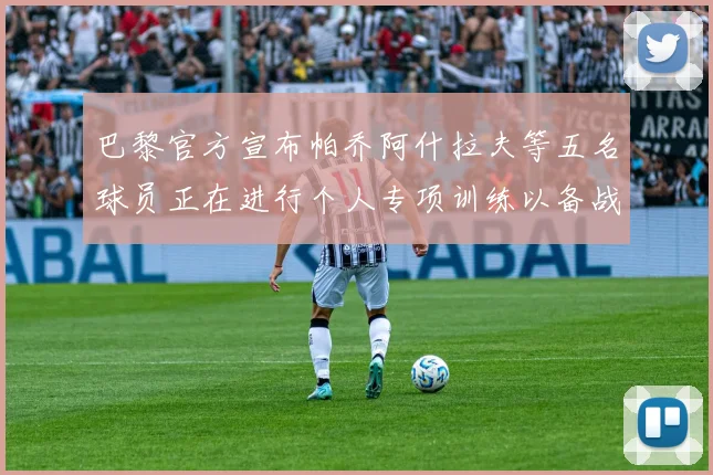 巴黎官方宣布帕乔阿什拉夫等五名球员正在进行个人专项训练以备战新赛季