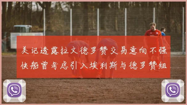 美记透露拉文德罗赞交易意向不强快船曾考虑引入埃利斯与德罗赞组合
