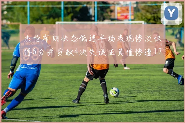 杰伦布朗状态低迷半场表现惨淡仅得6分并贡献4次失误正负值惨遭17
