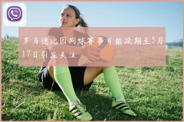 罗马德比因网球赛事可能延期至5月17日引发关注