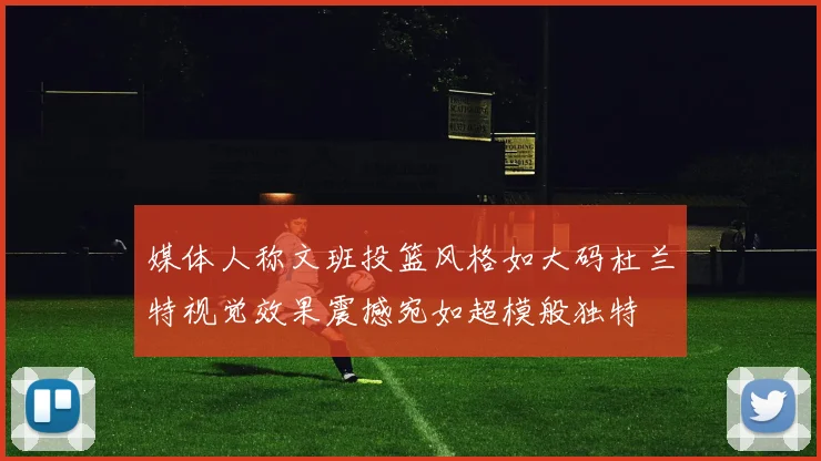 媒体人称文班投篮风格如大码杜兰特视觉效果震撼宛如超模般独特
