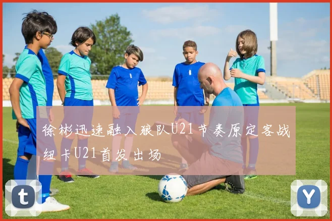 徐彬迅速融入狼队U21节奏原定客战纽卡U21首发出场