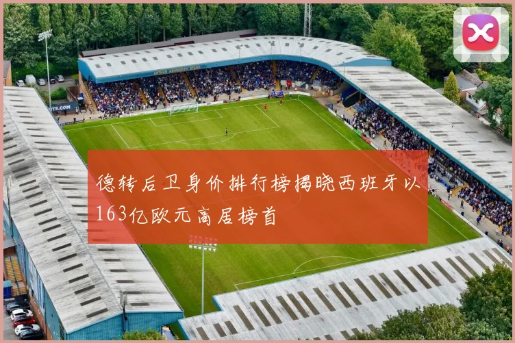 德转后卫身价排行榜揭晓西班牙以163亿欧元高居榜首
