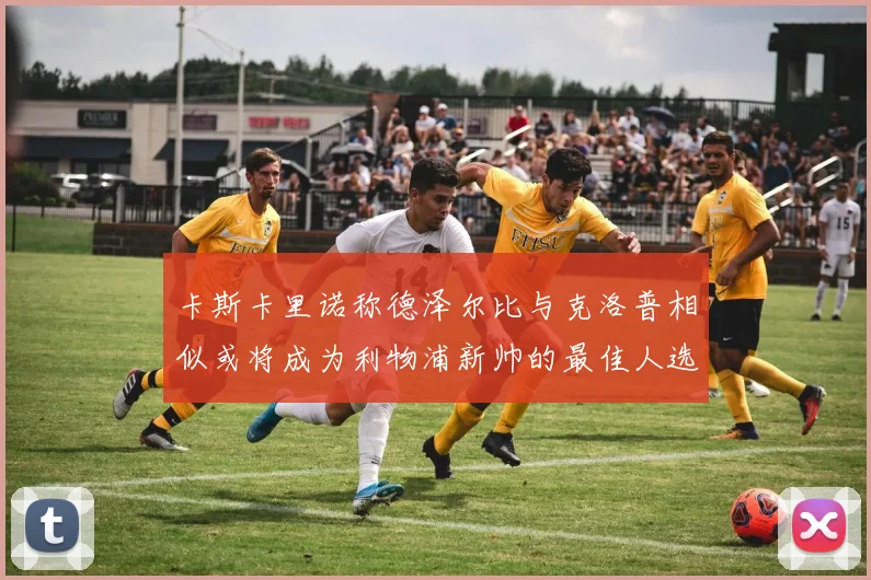 卡斯卡里诺称德泽尔比与克洛普相似或将成为利物浦新帅的最佳人选