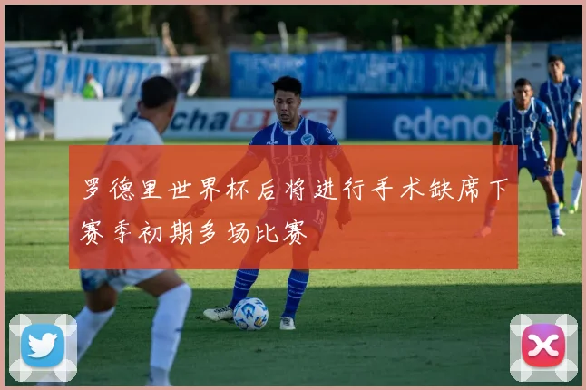 罗德里世界杯后将进行手术缺席下赛季初期多场比赛