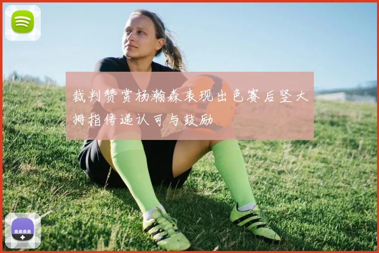 裁判赞赏杨瀚森表现出色赛后竖大拇指传递认可与鼓励