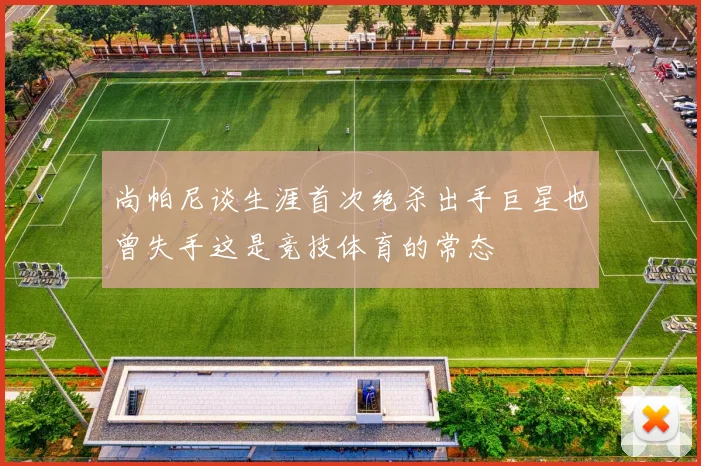 尚帕尼谈生涯首次绝杀出手巨星也曾失手这是竞技体育的常态