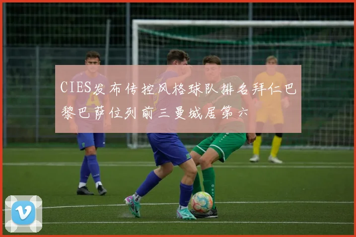 CIES发布传控风格球队排名拜仁巴黎巴萨位列前三曼城居第六