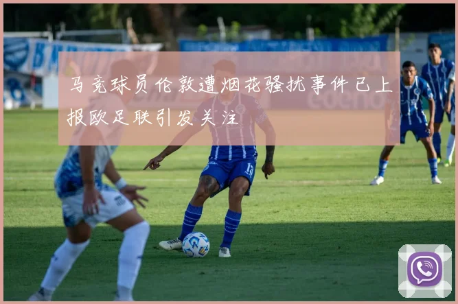 马竞球员伦敦遭烟花骚扰事件已上报欧足联引发关注
