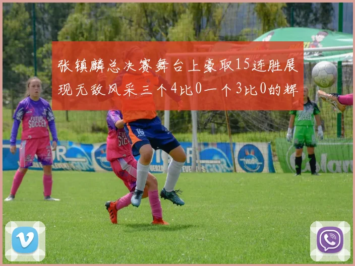 张镇麟总决赛舞台上豪取15连胜展现无敌风采三个4比0一个3比0的辉煌战绩