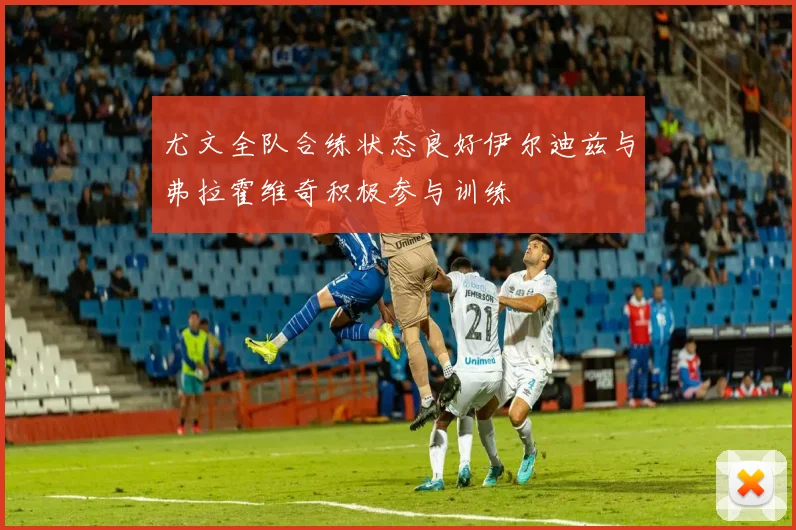 尤文全队合练状态良好伊尔迪兹与弗拉霍维奇积极参与训练