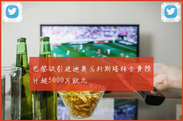 巴黎欲引进迪奥戈科斯塔转会费预计超5000万欧元